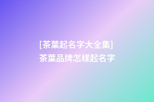 [茶葉起名字大全集]茶葉品牌怎樣起名字-第1張-商標起名-玄機派